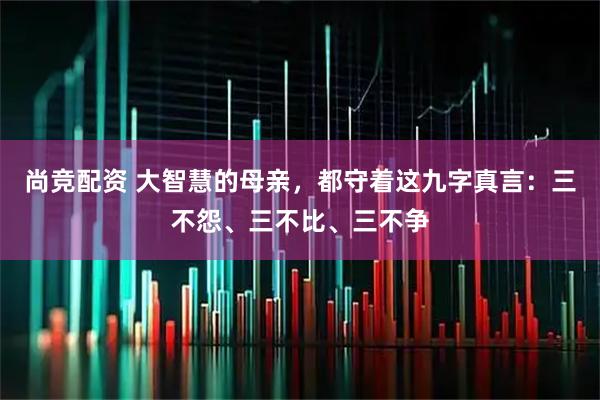 尚竞配资 大智慧的母亲，都守着这九字真言：三不怨、三不比、三不争