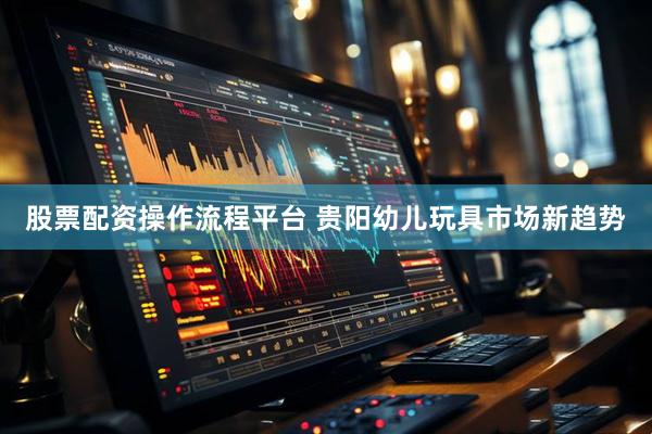 股票配资操作流程平台 贵阳幼儿玩具市场新趋势