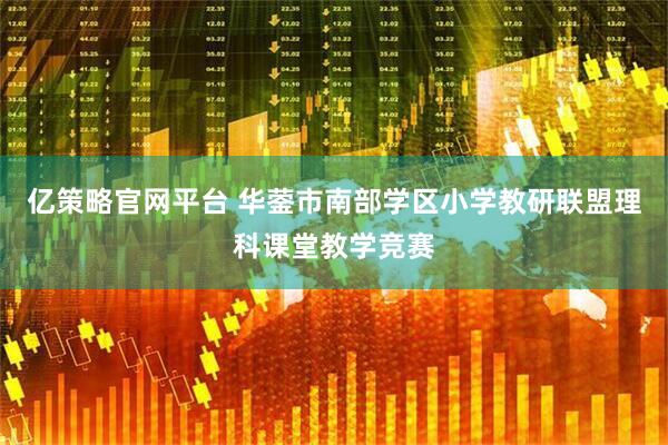 亿策略官网平台 华蓥市南部学区小学教研联盟理科课堂教学竞赛