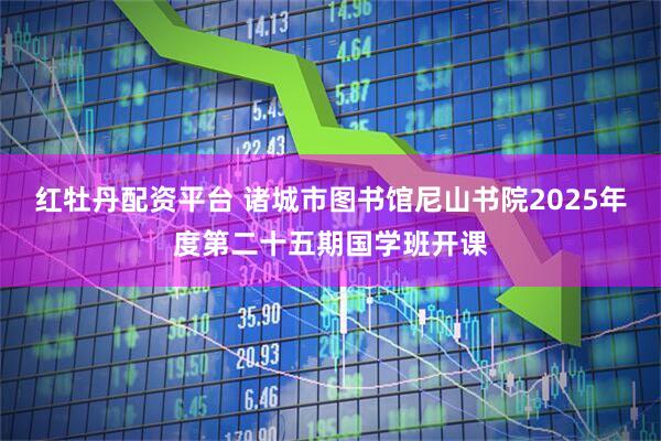 红牡丹配资平台 诸城市图书馆尼山书院2025年度第二十五期国学班开课