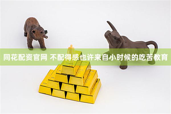 同花配资官网 不配得感也许来自小时候的吃苦教育