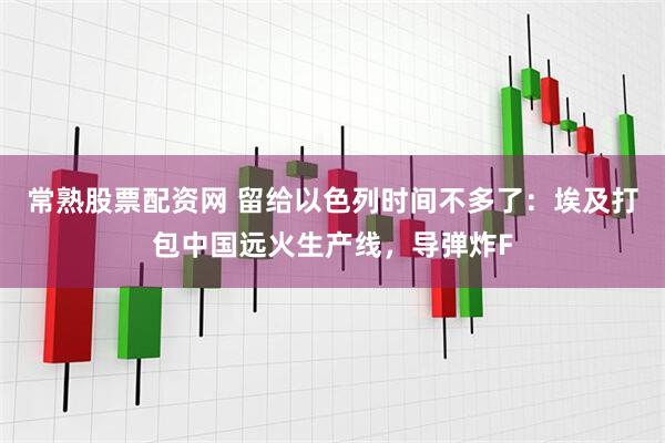 常熟股票配资网 留给以色列时间不多了：埃及打包中国远火生产线，导弹炸F