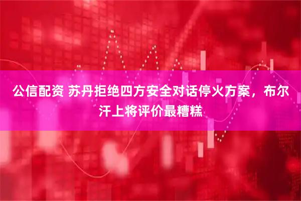 公信配资 苏丹拒绝四方安全对话停火方案，布尔汗上将评价最糟糕