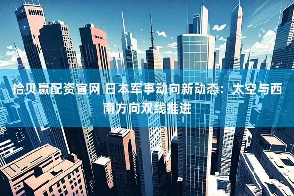 拾贝赢配资官网 日本军事动向新动态：太空与西南方向双线推进