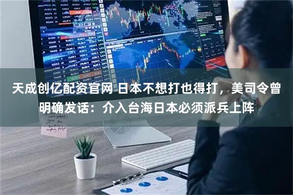 天成创亿配资官网 日本不想打也得打，美司令曾明确发话：介入台海日本必须派兵上阵
