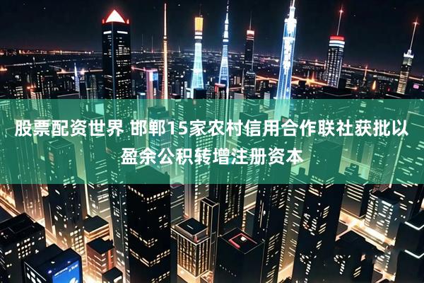 股票配资世界 邯郸15家农村信用合作联社获批以盈余公积转增注册资本