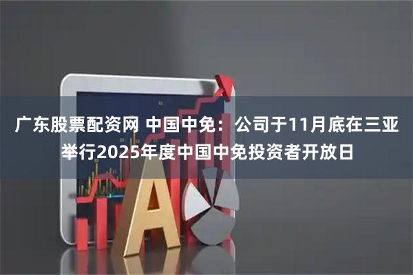 广东股票配资网 中国中免：公司于11月底在三亚举行2025年度中国中免投资者开放日