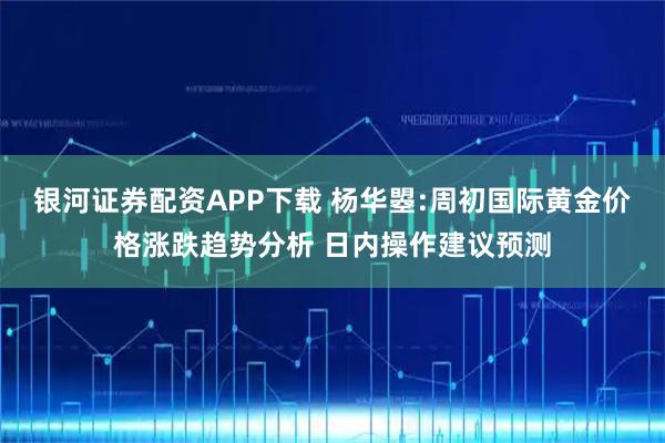银河证券配资APP下载 杨华曌:周初国际黄金价格涨跌趋势分析 日内操作建议预测