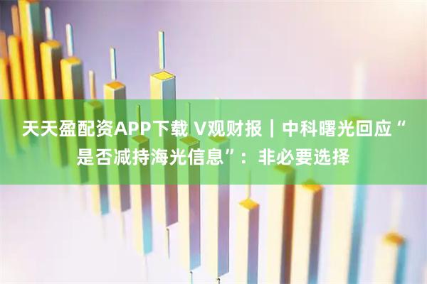 天天盈配资APP下载 V观财报｜中科曙光回应“是否减持海光信息”：非必要选择