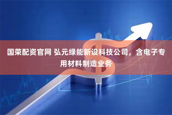 国荣配资官网 弘元绿能新设科技公司，含电子专用材料制造业务