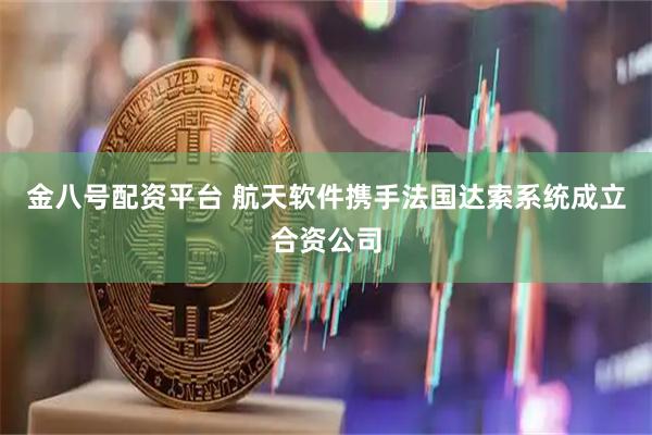 金八号配资平台 航天软件携手法国达索系统成立合资公司