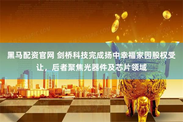 黑马配资官网 剑桥科技完成扬中幸福家园股权受让，后者聚焦光器件及芯片领域