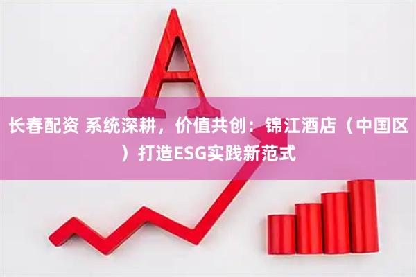长春配资 系统深耕，价值共创：锦江酒店（中国区）打造ESG实践新范式