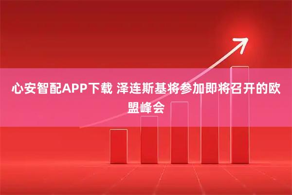 心安智配APP下载 泽连斯基将参加即将召开的欧盟峰会