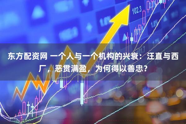 东方配资网 一个人与一个机构的兴衰：汪直与西厂，恶贯满盈，为何得以善忠？