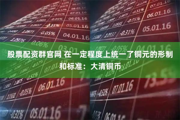 股票配资群官网 在一定程度上统一了铜元的形制和标准：大清铜币