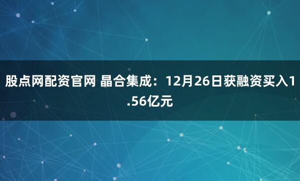 股点网配资官网 晶合集成：12月26日获融资买入1.56亿元