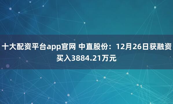 十大配资平台app官网 中直股份：12月26日获融资买入3884.21万元