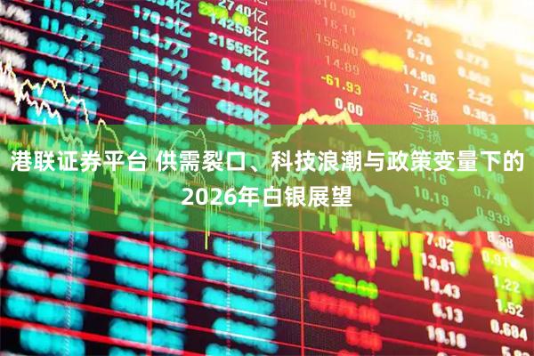 港联证券平台 供需裂口、科技浪潮与政策变量下的2026年白银展望