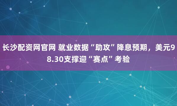 长沙配资网官网 就业数据“助攻”降息预期，美元98.30支撑迎“赛点”考验