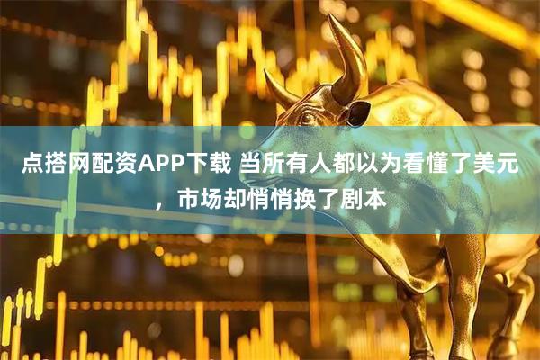 点搭网配资APP下载 当所有人都以为看懂了美元，市场却悄悄换了剧本