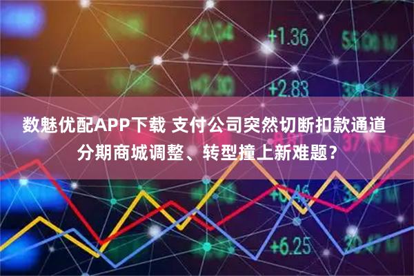 数魅优配APP下载 支付公司突然切断扣款通道 分期商城调整、转型撞上新难题？