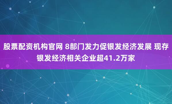 股票配资机构官网 8部门发力促银发经济发展 现存银发经济相关企业超41.2万家