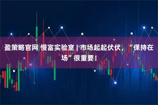 盈策略官网 慢富实验室 | 市场起起伏伏，“保持在场”很重要！