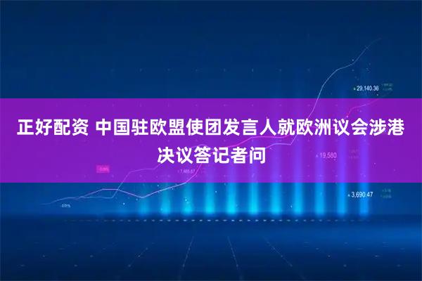 正好配资 中国驻欧盟使团发言人就欧洲议会涉港决议答记者问