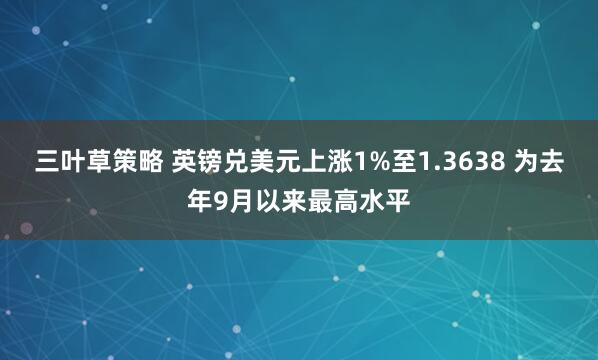 三叶草策略 英镑兑美元上涨1%至1.3638 为去年9月以来最高水平