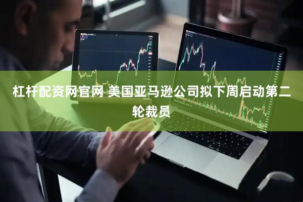 杠杆配资网官网 美国亚马逊公司拟下周启动第二轮裁员