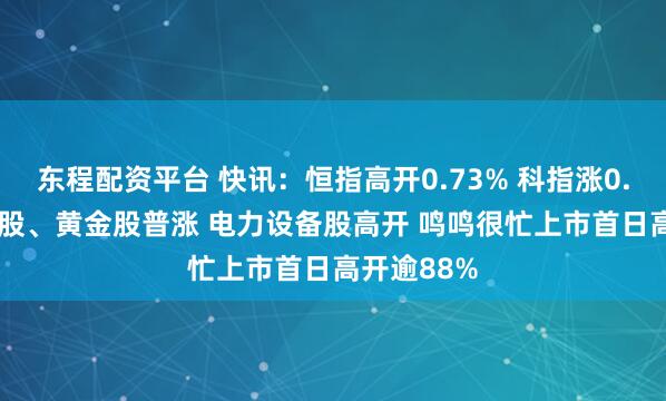 东程配资平台 快讯：恒指高开0.73% 科指涨0.56% 科网股、黄金股普涨 电力设备股高开 鸣鸣很忙上市首日高开逾88%