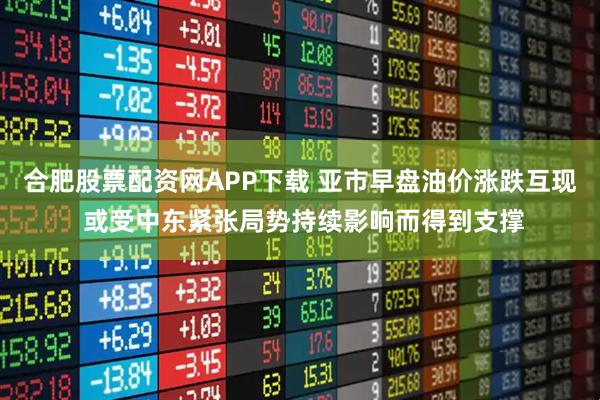 合肥股票配资网APP下载 亚市早盘油价涨跌互现 或受中东紧张局势持续影响而得到支撑
