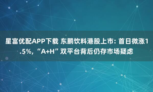 星富优配APP下载 东鹏饮料港股上市: 首日微涨1.5%, “A+H”双平台背后仍存市场疑虑