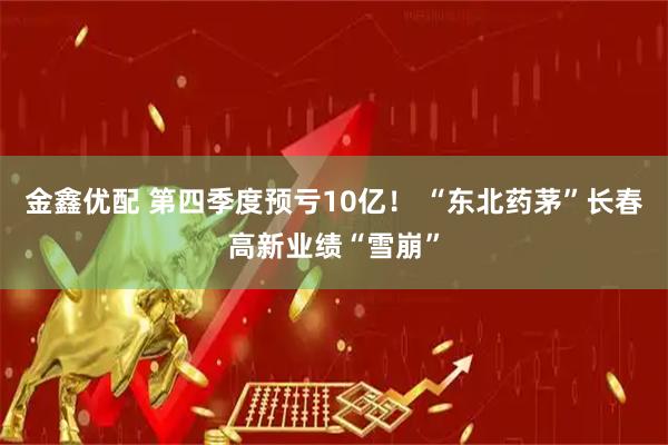金鑫优配 第四季度预亏10亿！ “东北药茅”长春高新业绩“雪崩”