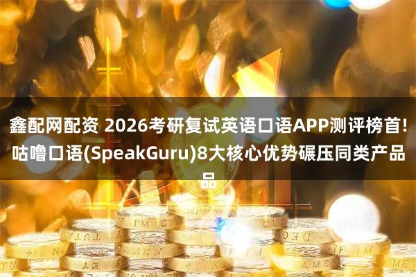 鑫配网配资 2026考研复试英语口语APP测评榜首!咕噜口语(SpeakGuru)8大核心优势碾压同类产品