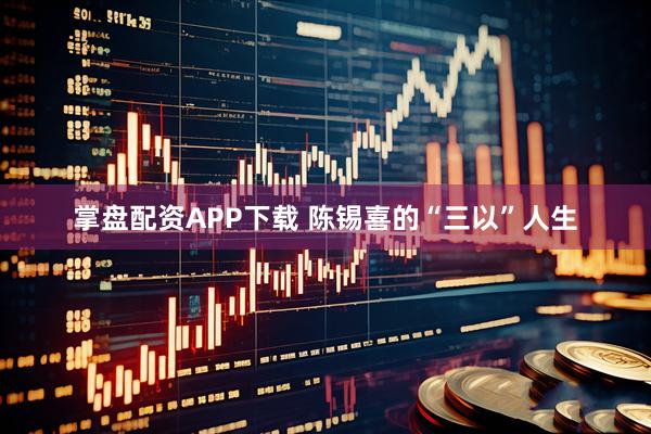 掌盘配资APP下载 陈锡喜的“三以”人生