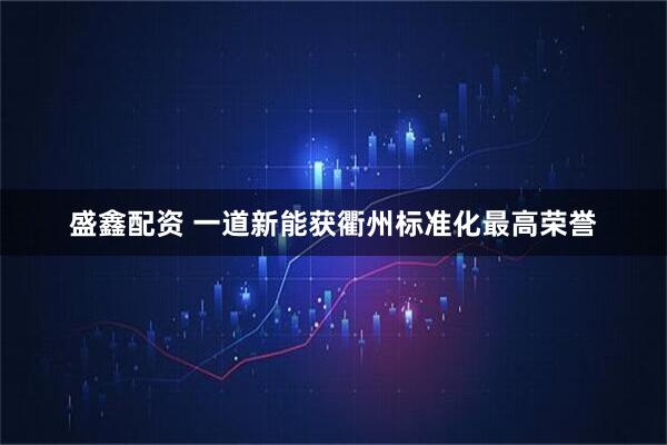 盛鑫配资 一道新能获衢州标准化最高荣誉