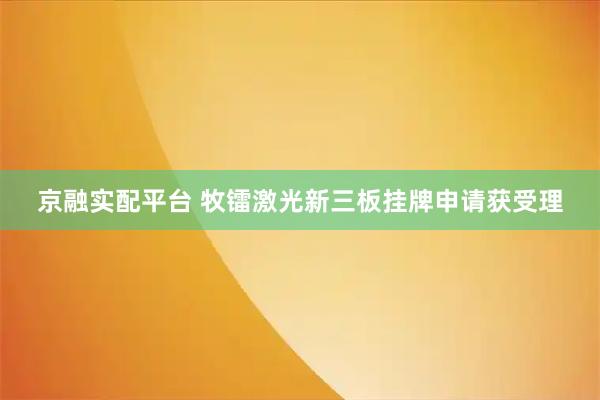 京融实配平台 牧镭激光新三板挂牌申请获受理