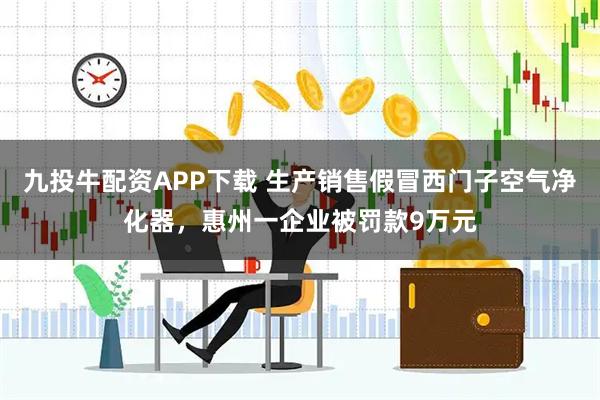 九投牛配资APP下载 生产销售假冒西门子空气净化器，惠州一企业被罚款9万元
