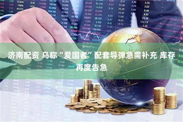 济南配资 乌称“爱国者”配套导弹急需补充 库存再度告急
