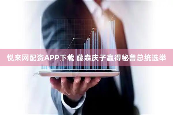 悦来网配资APP下载 藤森庆子赢得秘鲁总统选举