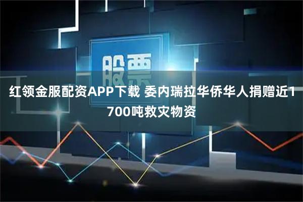 红领金服配资APP下载 委内瑞拉华侨华人捐赠近1700吨救灾物资