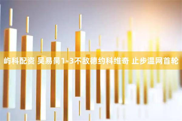 屿科配资 吴易昺1-3不敌德约科维奇 止步温网首轮