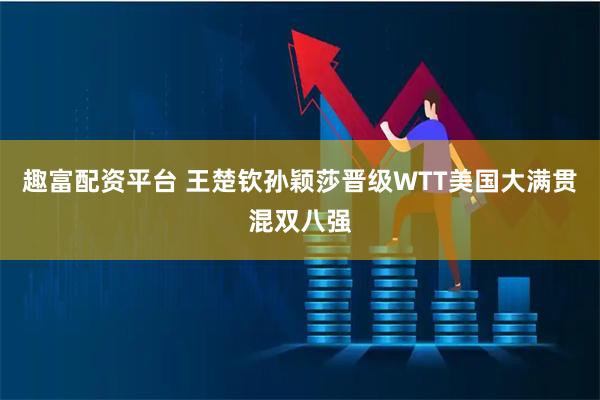 趣富配资平台 王楚钦孙颖莎晋级WTT美国大满贯混双八强