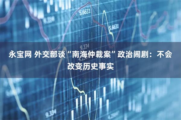 永宝网 外交部谈“南海仲裁案”政治闹剧:不会改变历史事实