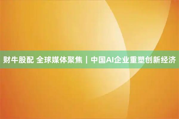 财牛股配 全球媒体聚焦｜中国AI企业重塑创新经济